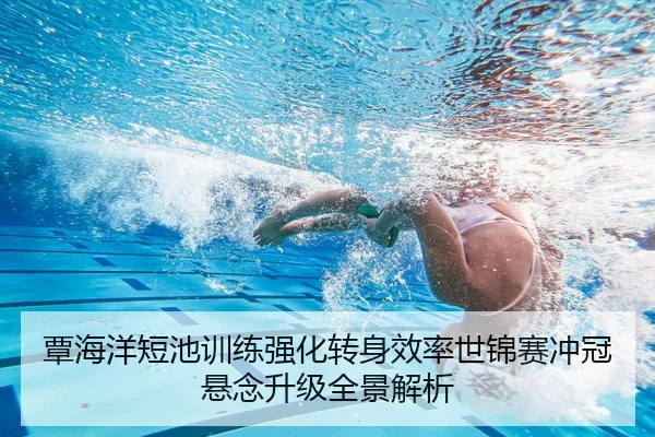 覃海洋短池训练强化转身效率世锦赛冲冠悬念升级全景解析 - Kaiyuansports