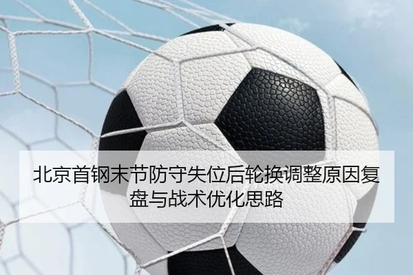 北京首钢末节防守失位后轮换调整原因复盘与战术优化思路 - Kaiyuansports