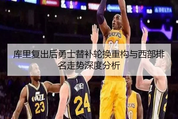 库里复出后勇士替补轮换重构与西部排名走势深度分析 | Kaiyuansports