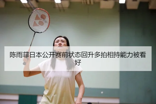陈雨菲日本公开赛前状态回升多拍相持能力被看好 | Kaiyuansports