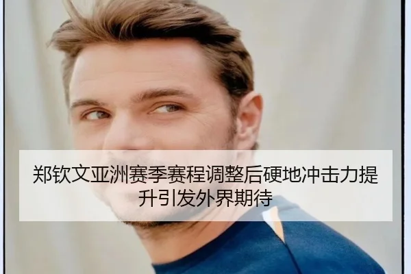 郑钦文亚洲赛季赛程调整后硬地冲击力提升引发外界期待（Kaiyuansports）